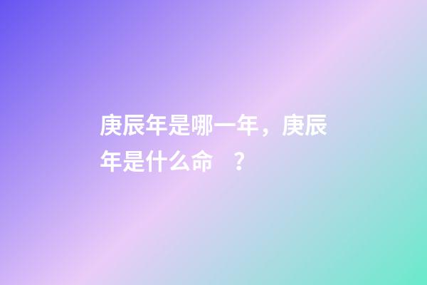 庚辰年是哪一年，庚辰年是什么命？